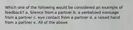 Which one of the following would be considered an example of feedback? a. Silence from a partner b. a verbalized message from a partner c. eye contact from a partner d. a raised hand from a partner e. All of the above