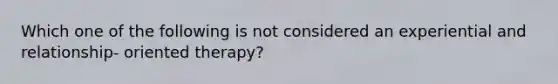 Which one of the following is not considered an experiential and relationship- oriented therapy?