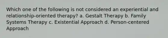 Which one of the following is not considered an experiential and relationship-oriented therapy? a. Gestalt Therapy b. Family Systems Therapy c. Existential Approach d. Person-centered Approach