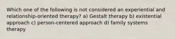 Which one of the following is not considered an experiential and relationship-oriented therapy? a) Gestalt therapy b) existential approach c) person-centered approach d) family systems therapy