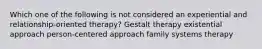 Which one of the following is not considered an experiential and relationship-oriented therapy? Gestalt therapy existential approach person-centered approach family systems therapy