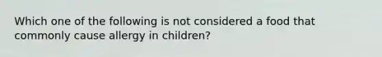 Which one of the following is not considered a food that commonly cause allergy in children?