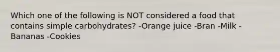 Which one of the following is NOT considered a food that contains simple​ carbohydrates? -Orange juice -Bran -Milk -Bananas -Cookies