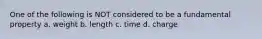 One of the following is NOT considered to be a fundamental property a. weight b. length c. time d. charge