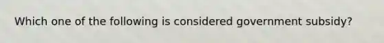 Which one of the following is considered government​ subsidy?