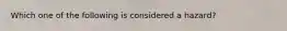 Which one of the following is considered a hazard?