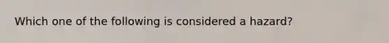 Which one of the following is considered a hazard?