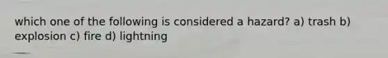which one of the following is considered a hazard? a) trash b) explosion c) fire d) lightning
