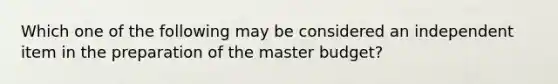 Which one of the following may be considered an independent item in the preparation of the master budget?