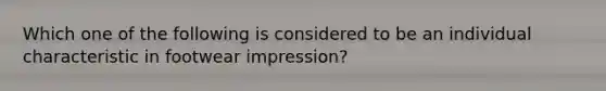 Which one of the following is considered to be an individual characteristic in footwear impression?