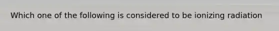 Which one of the following is considered to be ionizing radiation