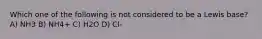 Which one of the following is not considered to be a Lewis base? A) NH3 B) NH4+ C) H2O D) Cl-