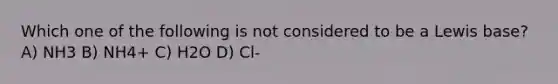 Which one of the following is not considered to be a Lewis base? A) NH3 B) NH4+ C) H2O D) Cl-