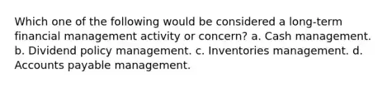 Which one of the following would be considered a long-term financial management activity or concern? a. Cash management. b. Dividend policy management. c. Inventories management. d. Accounts payable management.