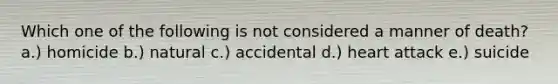 Which one of the following is not considered a manner of death? a.) homicide b.) natural c.) accidental d.) heart attack e.) suicide