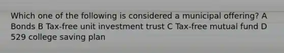 Which one of the following is considered a municipal offering? A Bonds B Tax-free unit investment trust C Tax-free mutual fund D 529 college saving plan