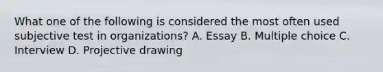 What one of the following is considered the most often used subjective test in organizations? A. Essay B. Multiple choice C. Interview D. Projective drawing