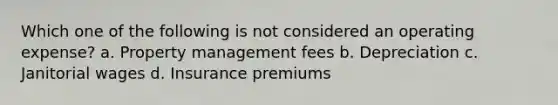 Which one of the following is not considered an operating expense? a. Property management fees b. Depreciation c. Janitorial wages d. Insurance premiums