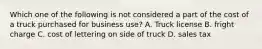 Which one of the following is not considered a part of the cost of a truck purchased for business use? A. Truck license B. fright charge C. cost of lettering on side of truck D. sales tax