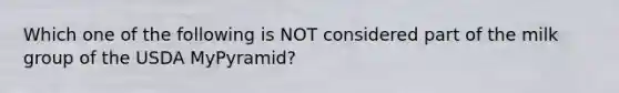 Which one of the following is NOT considered part of the milk group of the USDA MyPyramid?