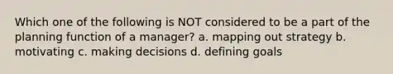 Which one of the following is NOT considered to be a part of the planning function of a manager? a. mapping out strategy b. motivating c. making decisions d. defining goals