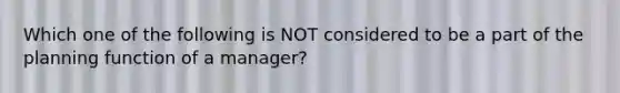 Which one of the following is NOT considered to be a part of the planning function of a manager?