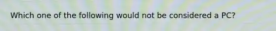 Which one of the following would not be considered a PC?