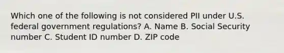 Which one of the following is not considered PII under U.S. federal government regulations? A. Name B. Social Security number C. Student ID number D. ZIP code