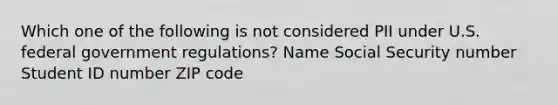 Which one of the following is not considered PII under U.S. federal government regulations? Name Social Security number Student ID number ZIP code