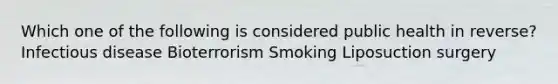 Which one of the following is considered public health in reverse? Infectious disease Bioterrorism Smoking Liposuction surgery