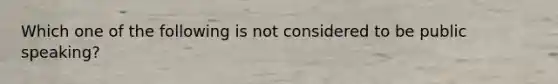Which one of the following is not considered to be public speaking?