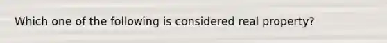 Which one of the following is considered real property?