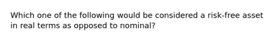 Which one of the following would be considered a risk-free asset in real terms as opposed to nominal?