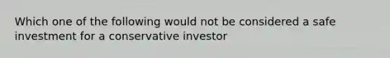 Which one of the following would not be considered a safe investment for a conservative investor