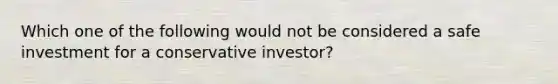 Which one of the following would not be considered a safe investment for a conservative investor?