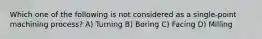 Which one of the following is not considered as a single-point machining process? A) Turning B) Boring C) Facing D) Milling