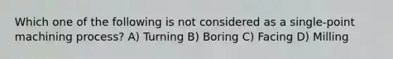 Which one of the following is not considered as a single-point machining process? A) Turning B) Boring C) Facing D) Milling