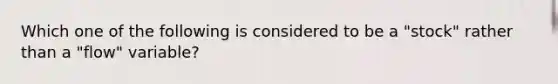 Which one of the following is considered to be a "stock" rather than a "flow" variable?