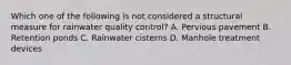 Which one of the following is not considered a structural measure for rainwater quality control? A. Pervious pavement B. Retention ponds C. Rainwater cisterns D. Manhole treatment devices