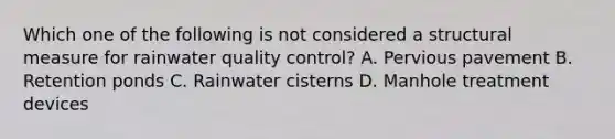 Which one of the following is not considered a structural measure for rainwater quality control? A. Pervious pavement B. Retention ponds C. Rainwater cisterns D. Manhole treatment devices