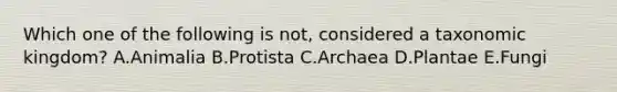 Which one of the following is not, considered a taxonomic kingdom? A.Animalia B.Protista C.Archaea D.Plantae E.Fungi