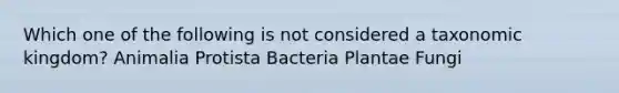 Which one of the following is not considered a taxonomic kingdom? Animalia Protista Bacteria Plantae Fungi