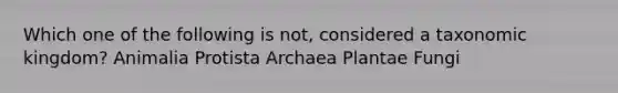 Which one of the following is not, considered a taxonomic kingdom? Animalia Protista Archaea Plantae Fungi