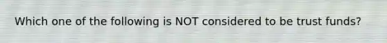 Which one of the following is NOT considered to be trust funds?