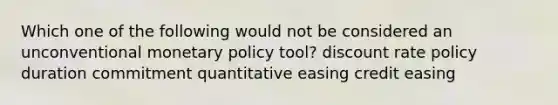 Which one of the following would not be considered an unconventional monetary policy tool? discount rate policy duration commitment quantitative easing credit easing