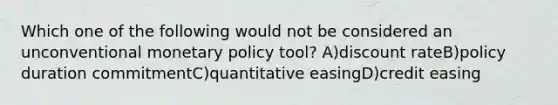 Which one of the following would not be considered an unconventional monetary policy tool? A)discount rateB)policy duration commitmentC)quantitative easingD)credit easing