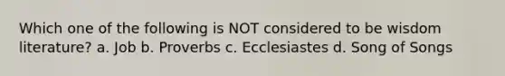 Which one of the following is NOT considered to be wisdom literature? a. Job b. Proverbs c. Ecclesiastes d. Song of Songs