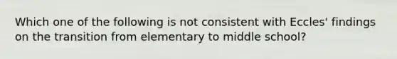 Which one of the following is not consistent with Eccles' findings on the transition from elementary to middle school?