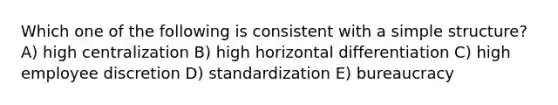 Which one of the following is consistent with a simple structure? A) high centralization B) high horizontal differentiation C) high employee discretion D) standardization E) bureaucracy