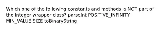 Which one of the following constants and methods is NOT part of the Integer wrapper class? parseInt POSITIVE_INFINITY MIN_VALUE SIZE toBinaryString